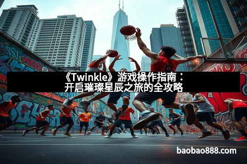 《Twinkle》游戏操作指南：开启璀璨星辰之旅的全攻略